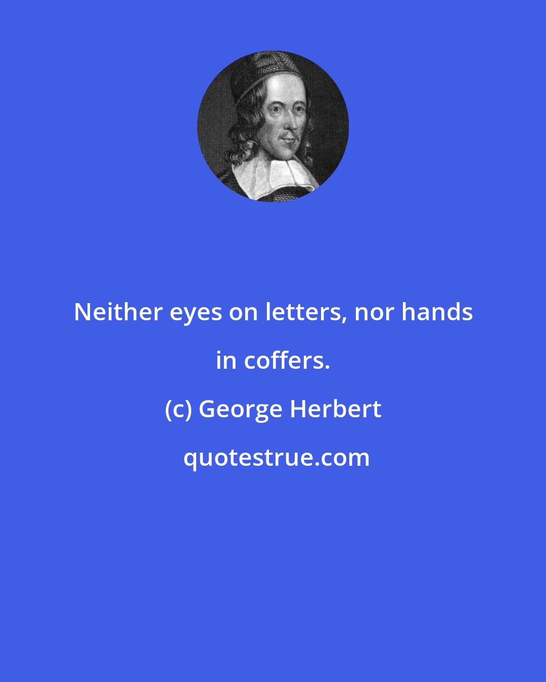 George Herbert: Neither eyes on letters, nor hands in coffers.