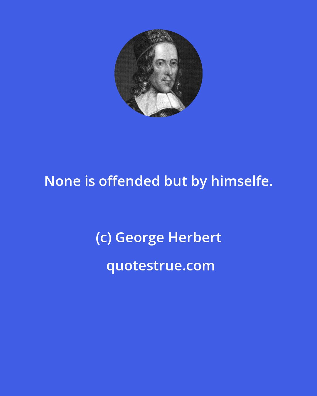 George Herbert: None is offended but by himselfe.