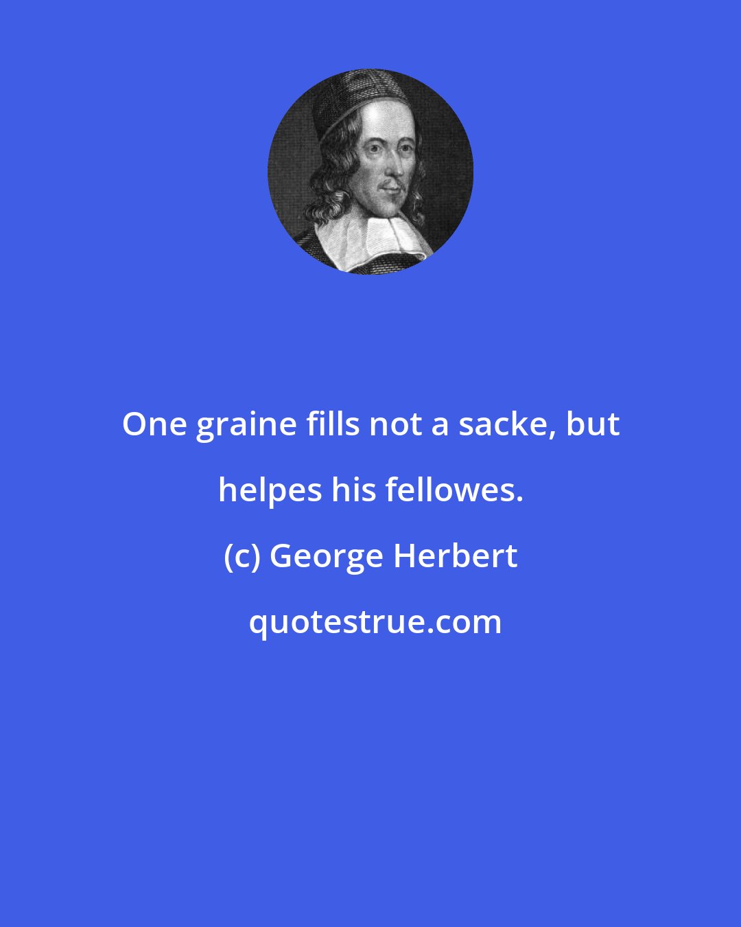 George Herbert: One graine fills not a sacke, but helpes his fellowes.