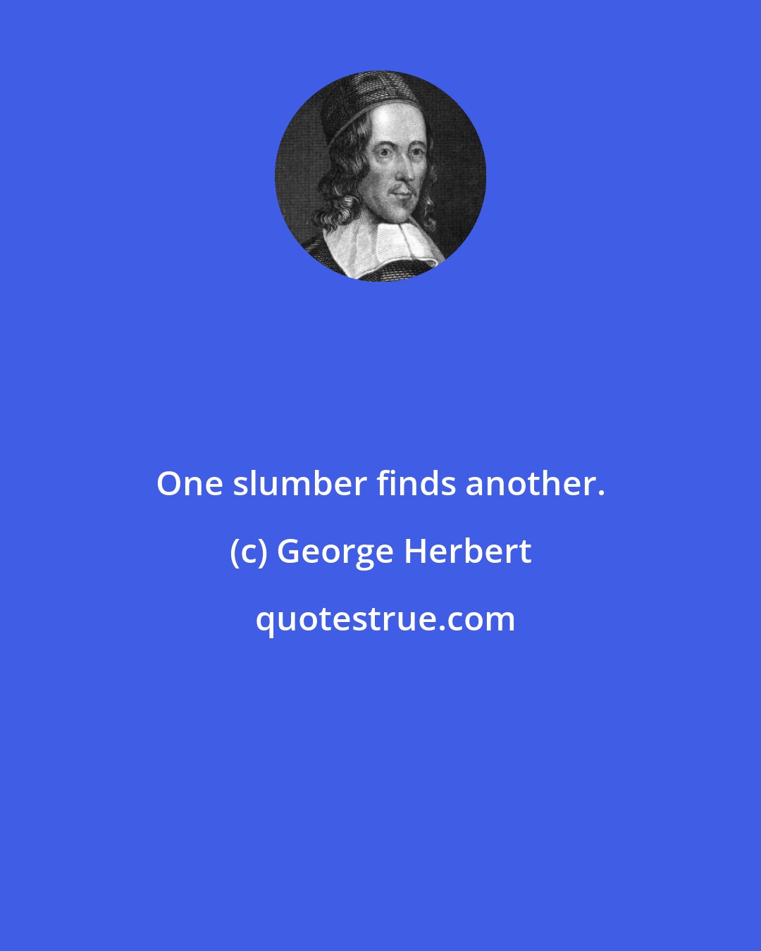 George Herbert: One slumber finds another.