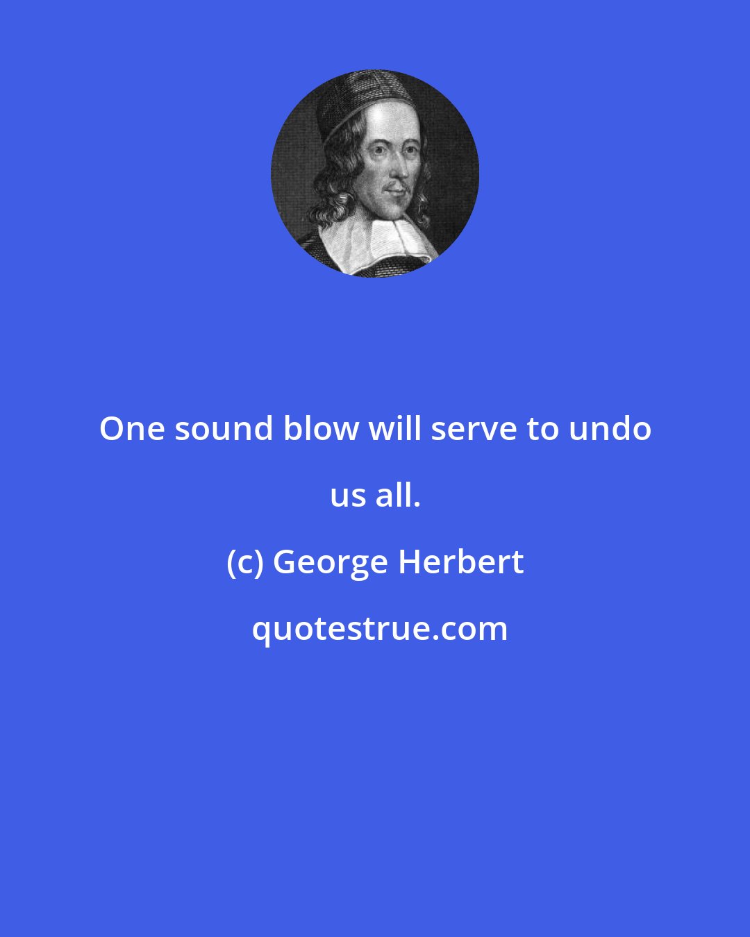 George Herbert: One sound blow will serve to undo us all.