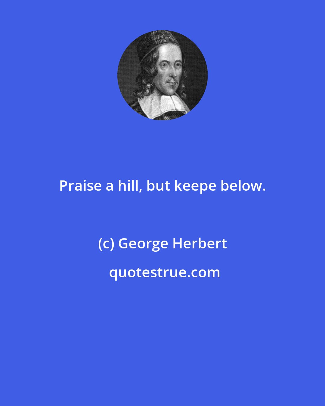 George Herbert: Praise a hill, but keepe below.