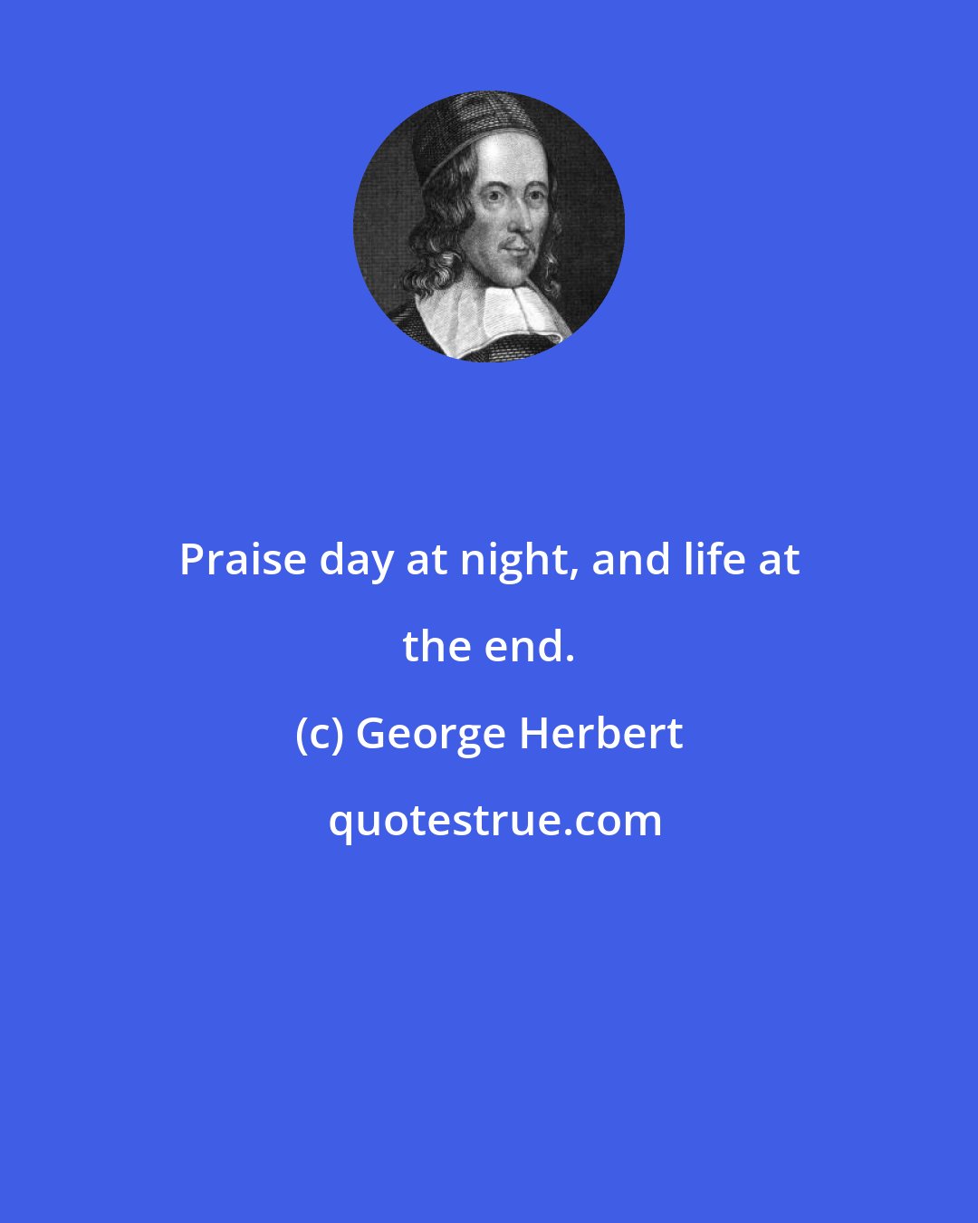 George Herbert: Praise day at night, and life at the end.