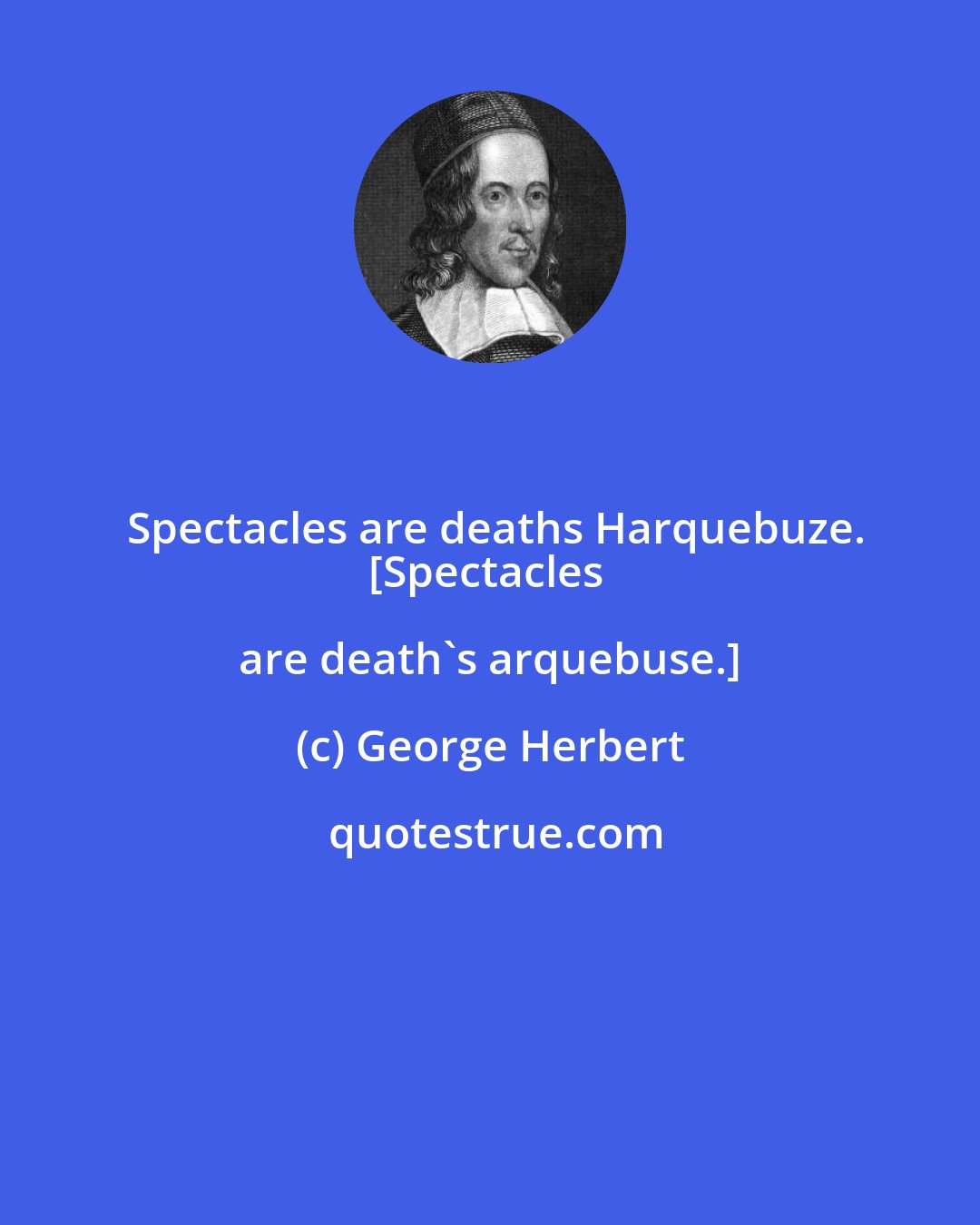 George Herbert: Spectacles are deaths Harquebuze.
[Spectacles are death's arquebuse.]