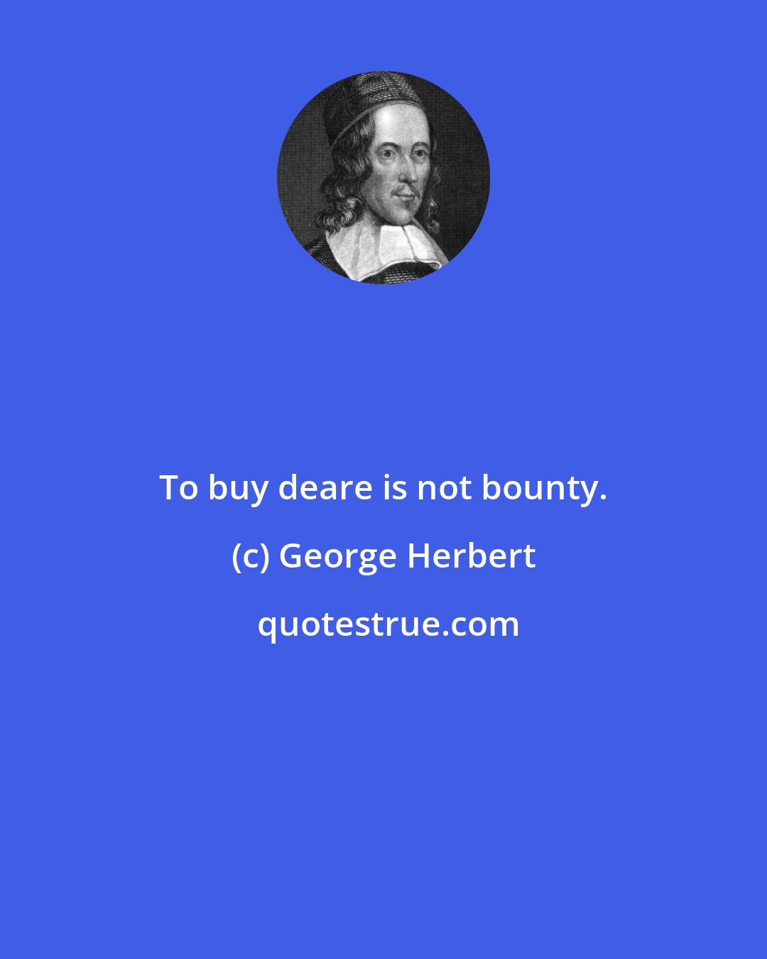 George Herbert: To buy deare is not bounty.