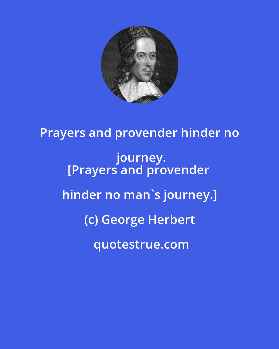 George Herbert: Prayers and provender hinder no journey.
[Prayers and provender hinder no man's journey.]