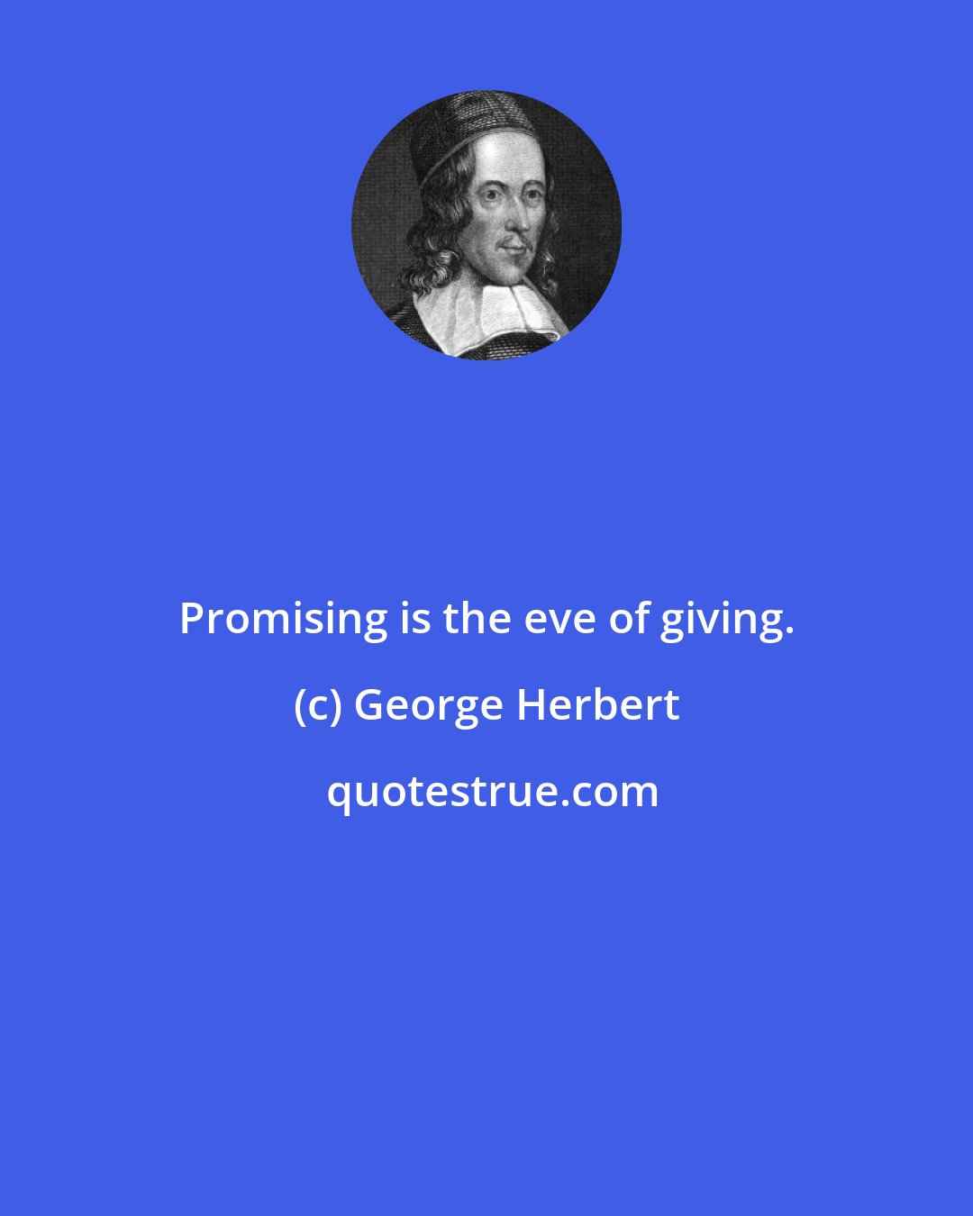 George Herbert: Promising is the eve of giving.