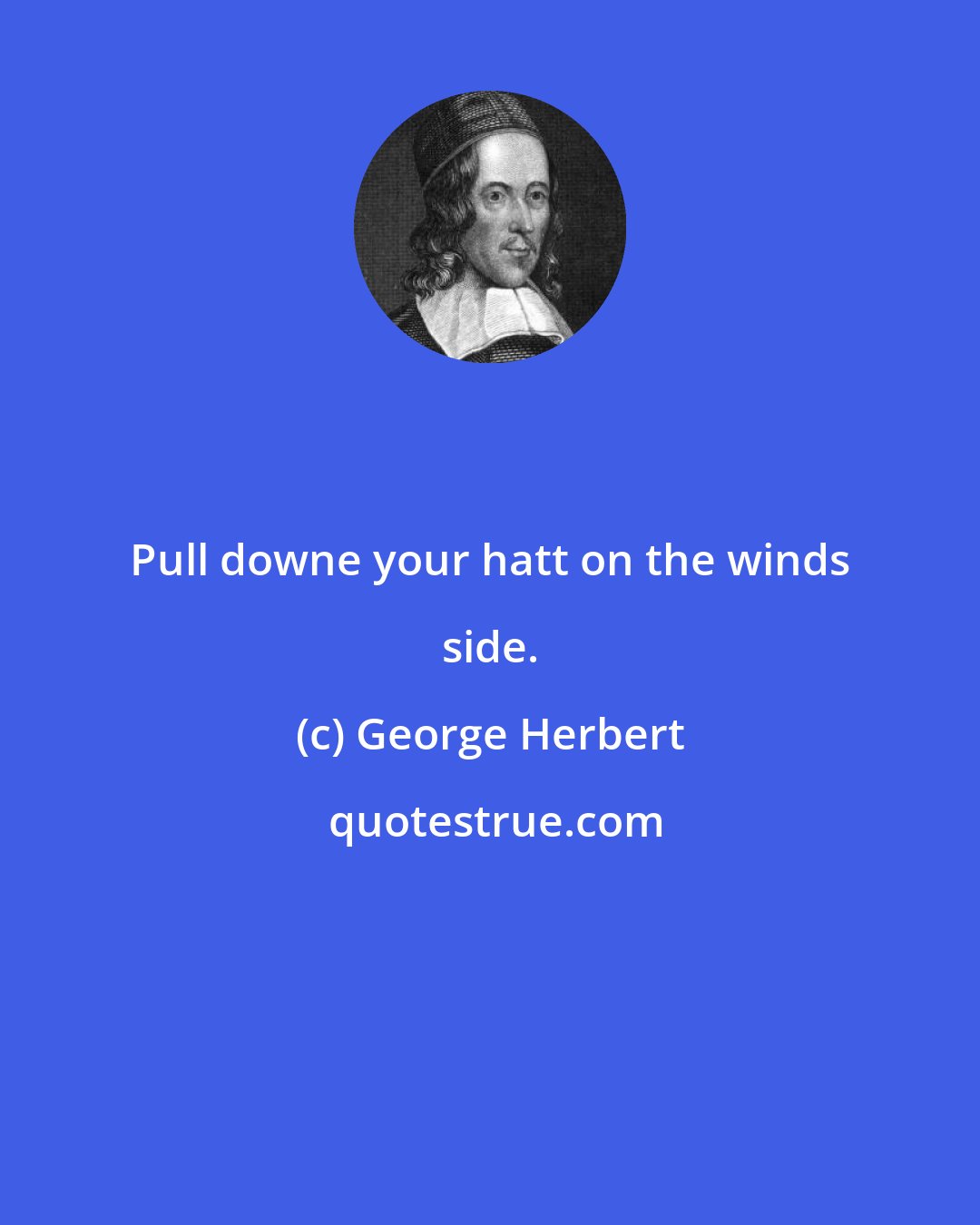 George Herbert: Pull downe your hatt on the winds side.