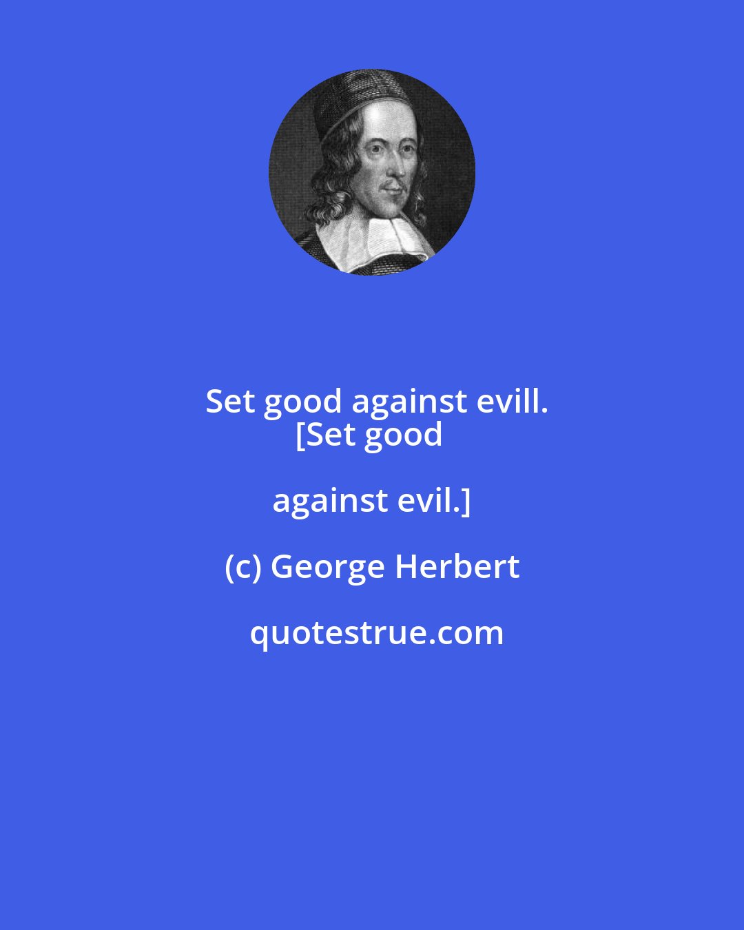 George Herbert: Set good against evill.
[Set good against evil.]