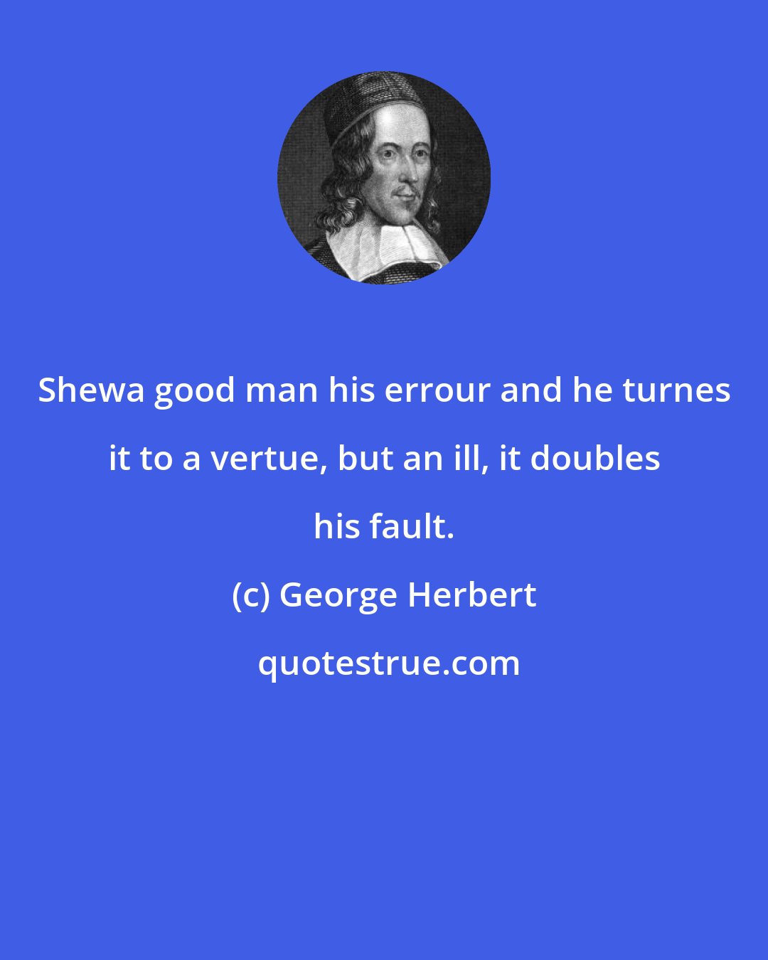 George Herbert: Shewa good man his errour and he turnes it to a vertue, but an ill, it doubles his fault.