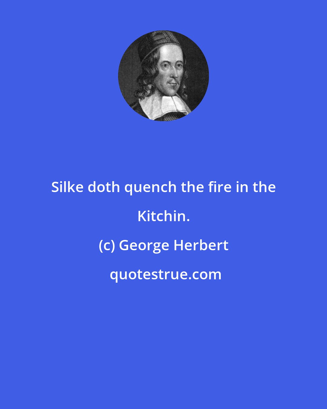 George Herbert: Silke doth quench the fire in the Kitchin.