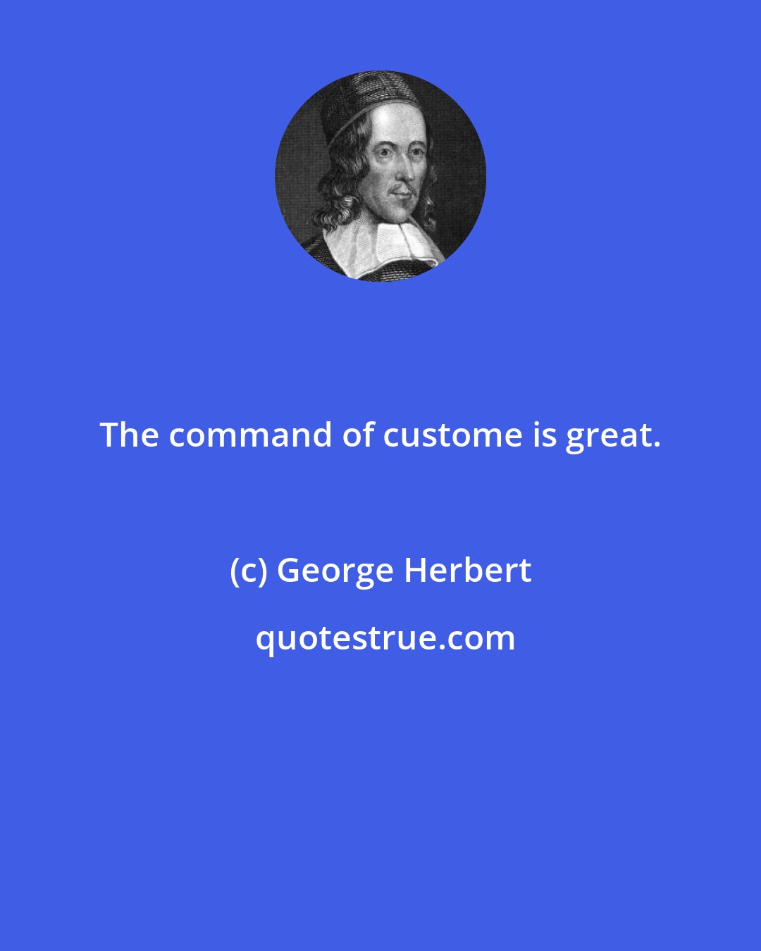 George Herbert: The command of custome is great.