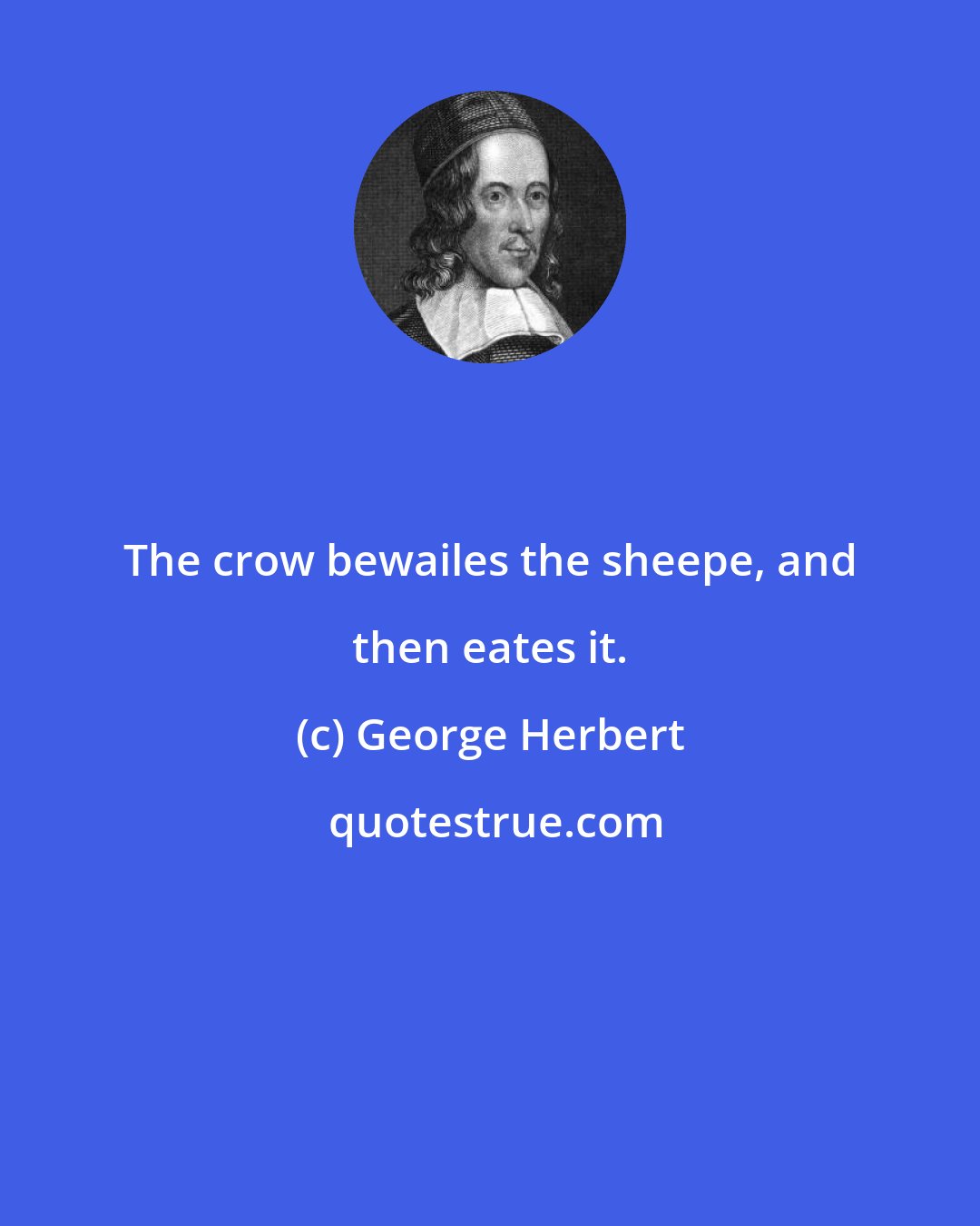 George Herbert: The crow bewailes the sheepe, and then eates it.