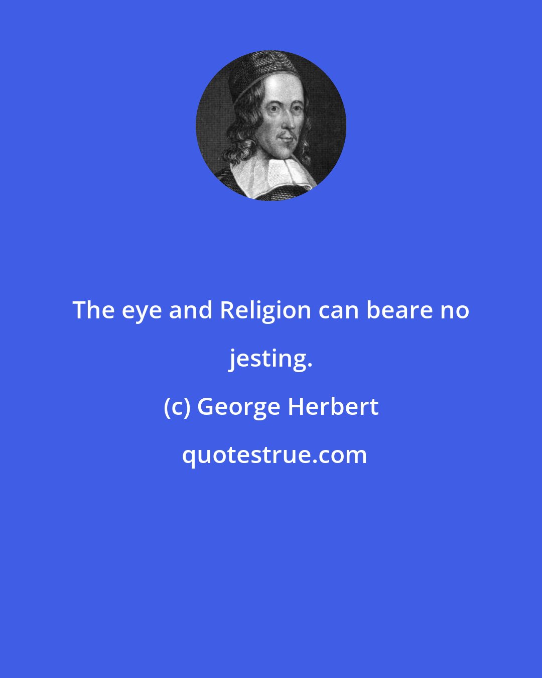 George Herbert: The eye and Religion can beare no jesting.