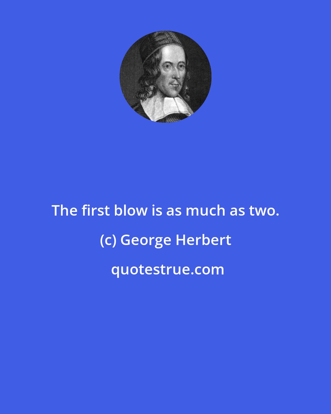 George Herbert: The first blow is as much as two.