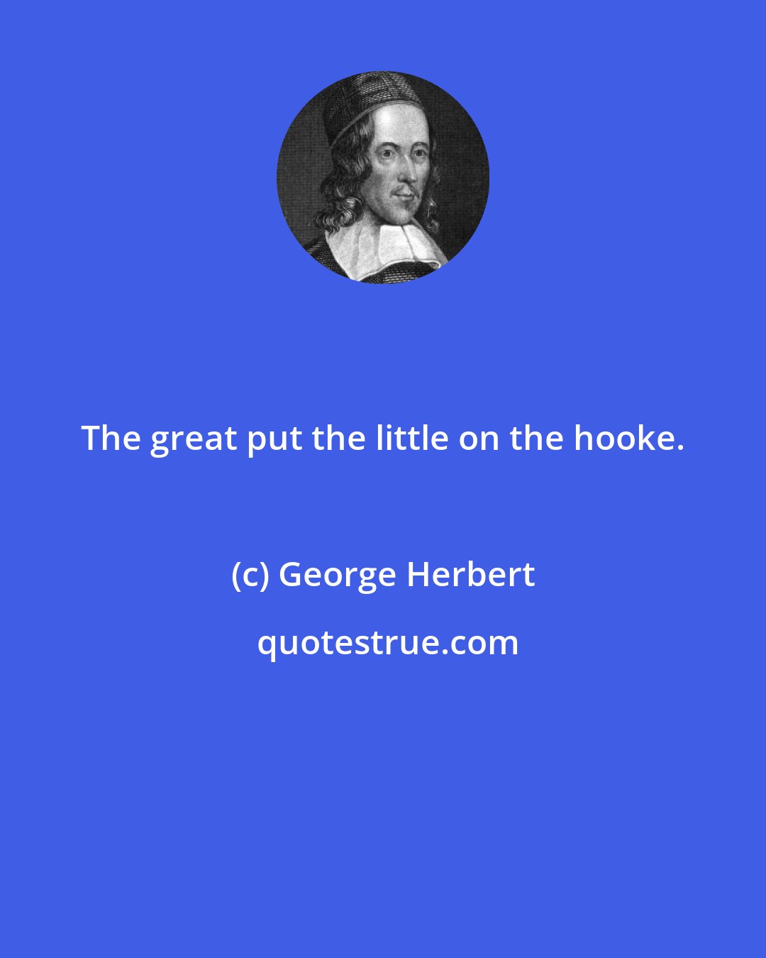 George Herbert: The great put the little on the hooke.