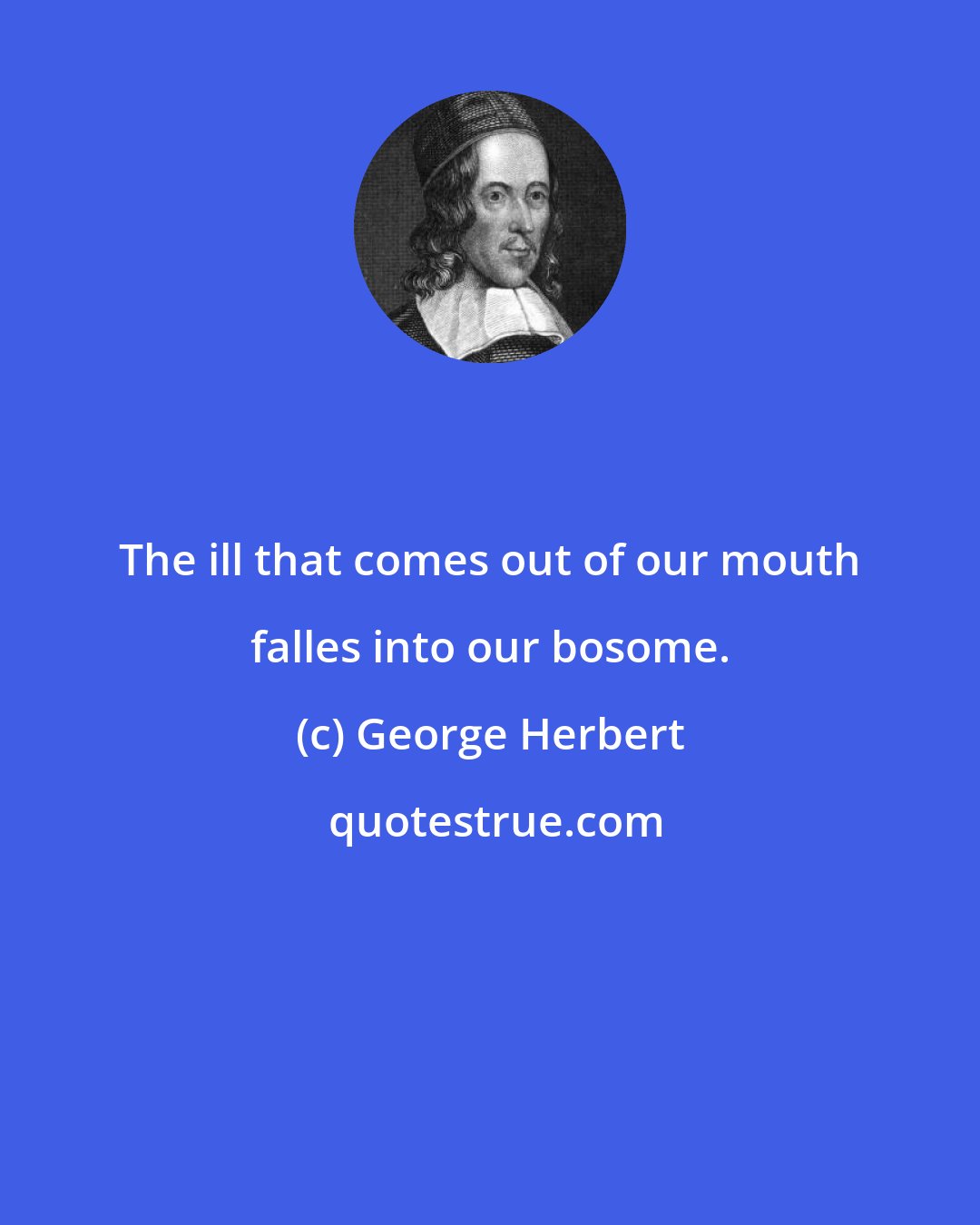 George Herbert: The ill that comes out of our mouth falles into our bosome.