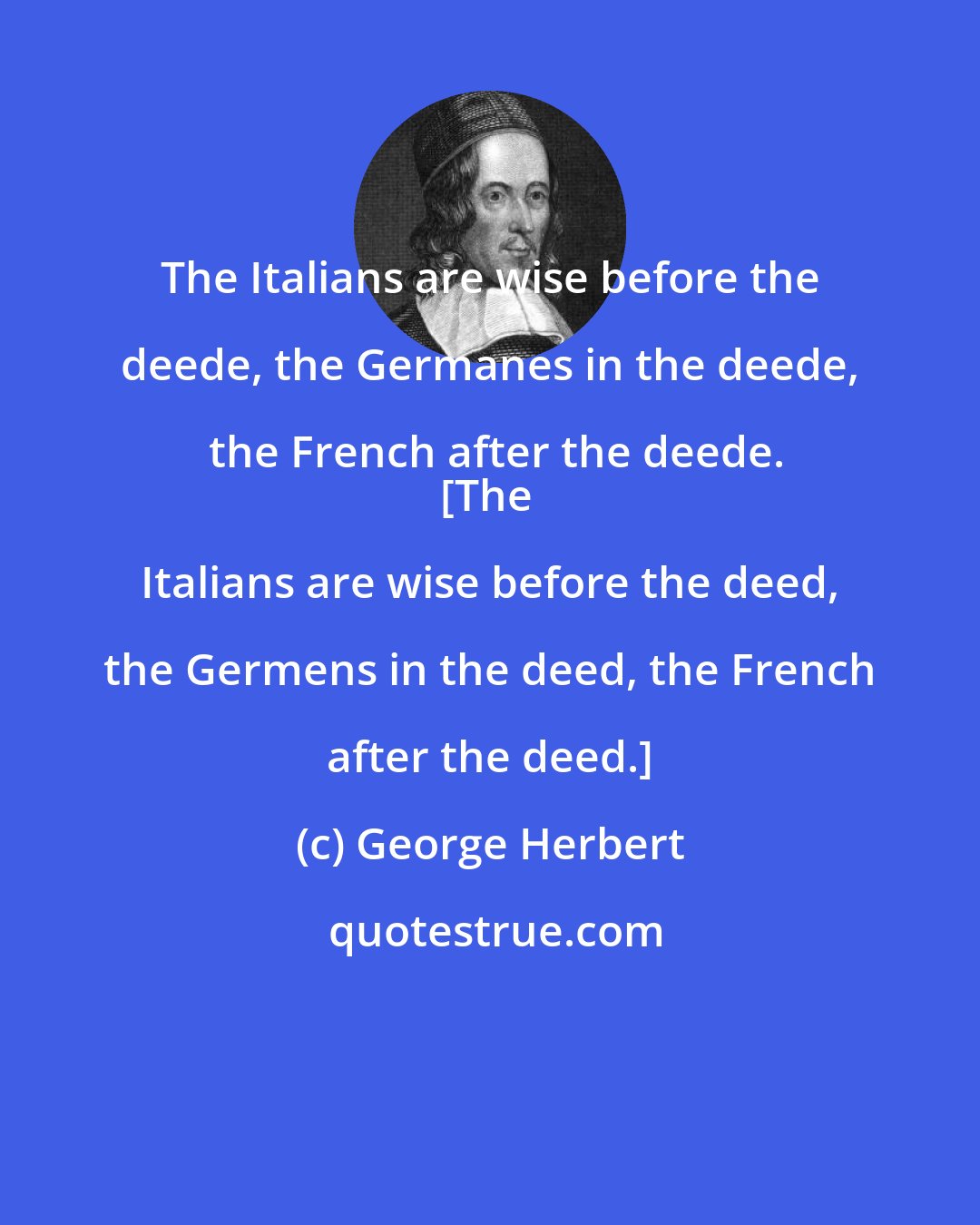 George Herbert: The Italians are wise before the deede, the Germanes in the deede, the French after the deede.
[The Italians are wise before the deed, the Germens in the deed, the French after the deed.]