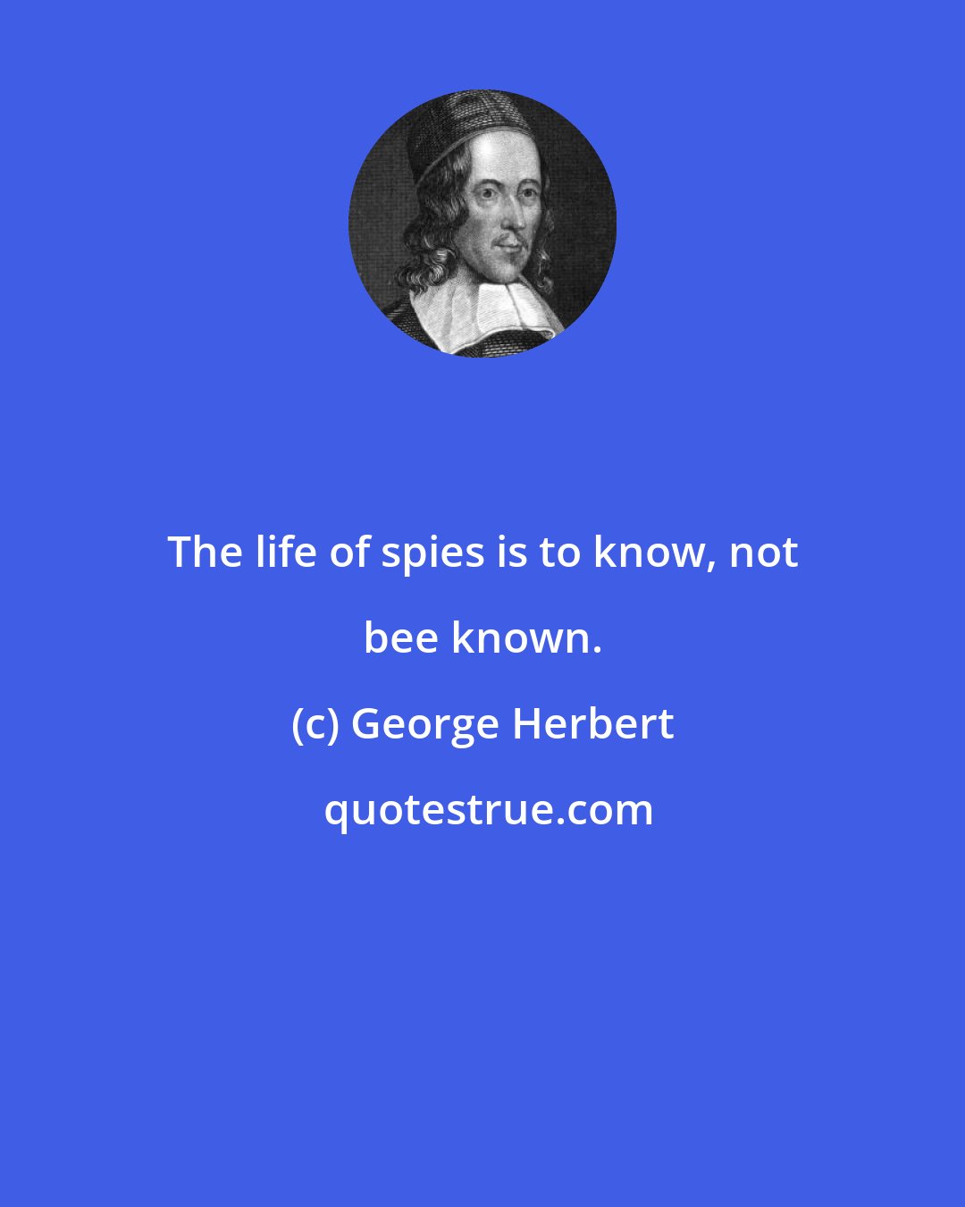 George Herbert: The life of spies is to know, not bee known.