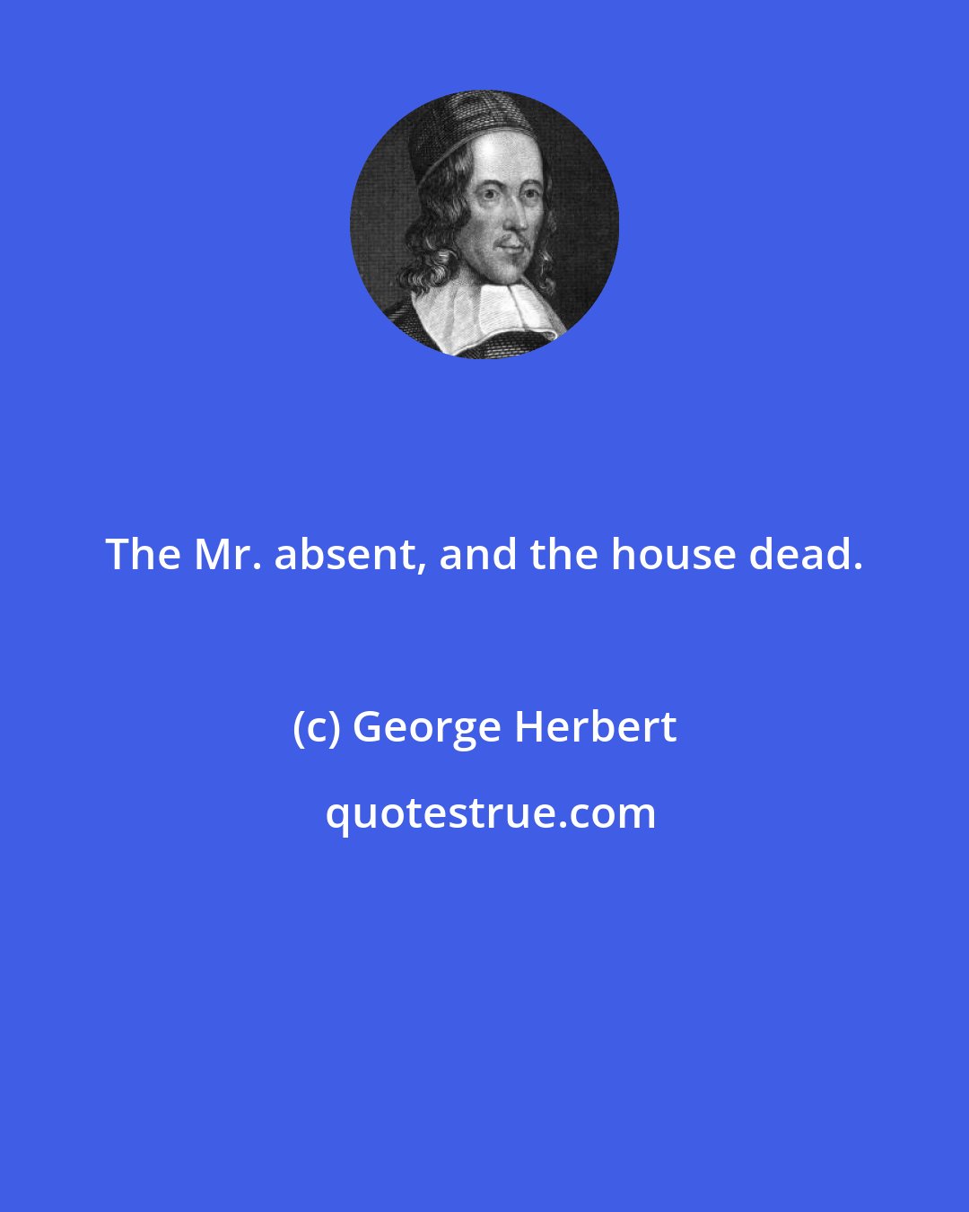 George Herbert: The Mr. absent, and the house dead.