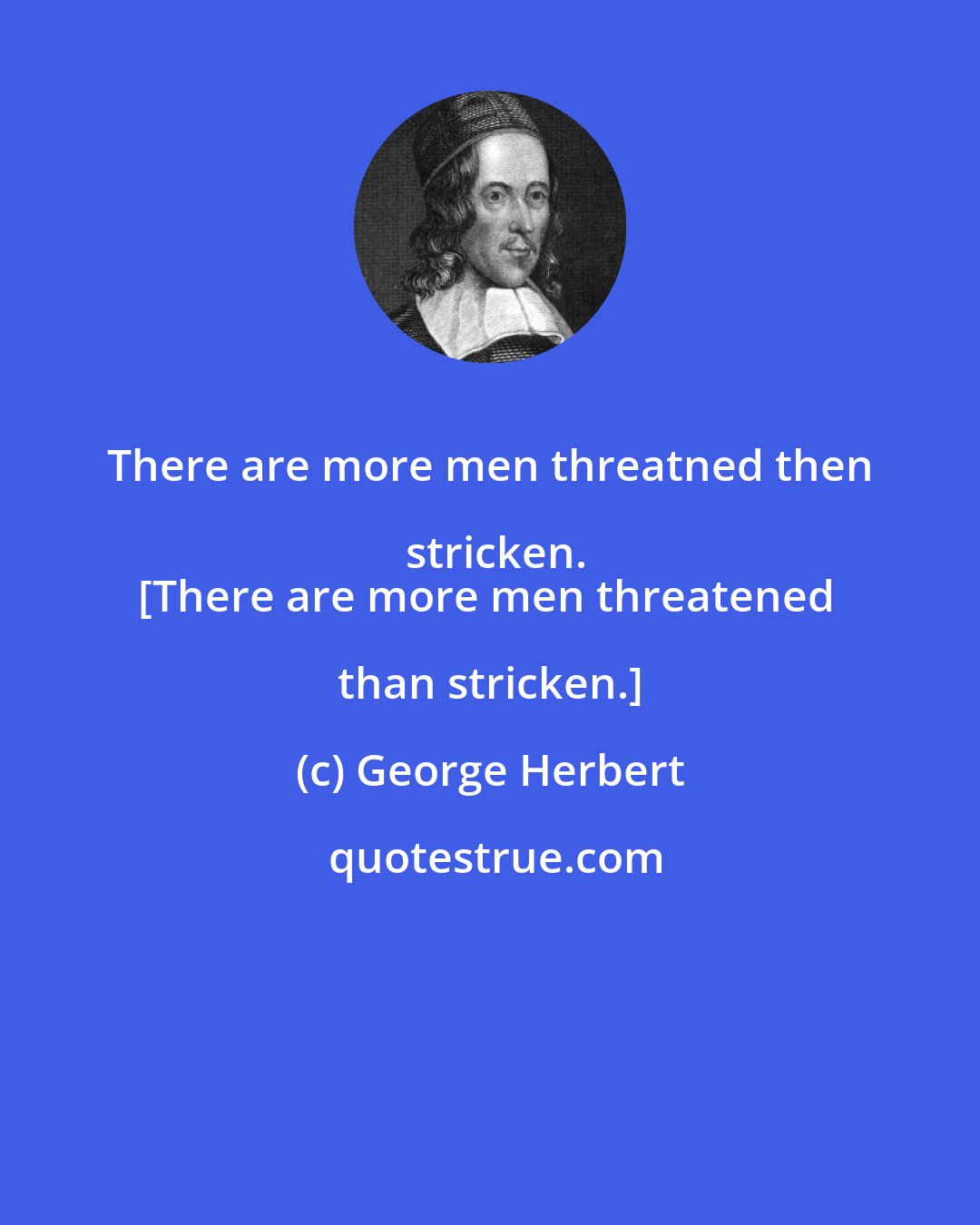 George Herbert: There are more men threatned then stricken.
[There are more men threatened than stricken.]