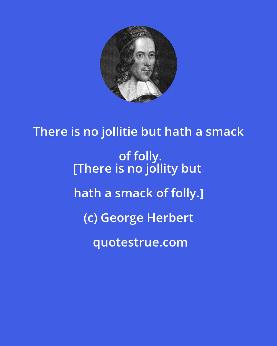 George Herbert: There is no jollitie but hath a smack of folly.
[There is no jollity but hath a smack of folly.]