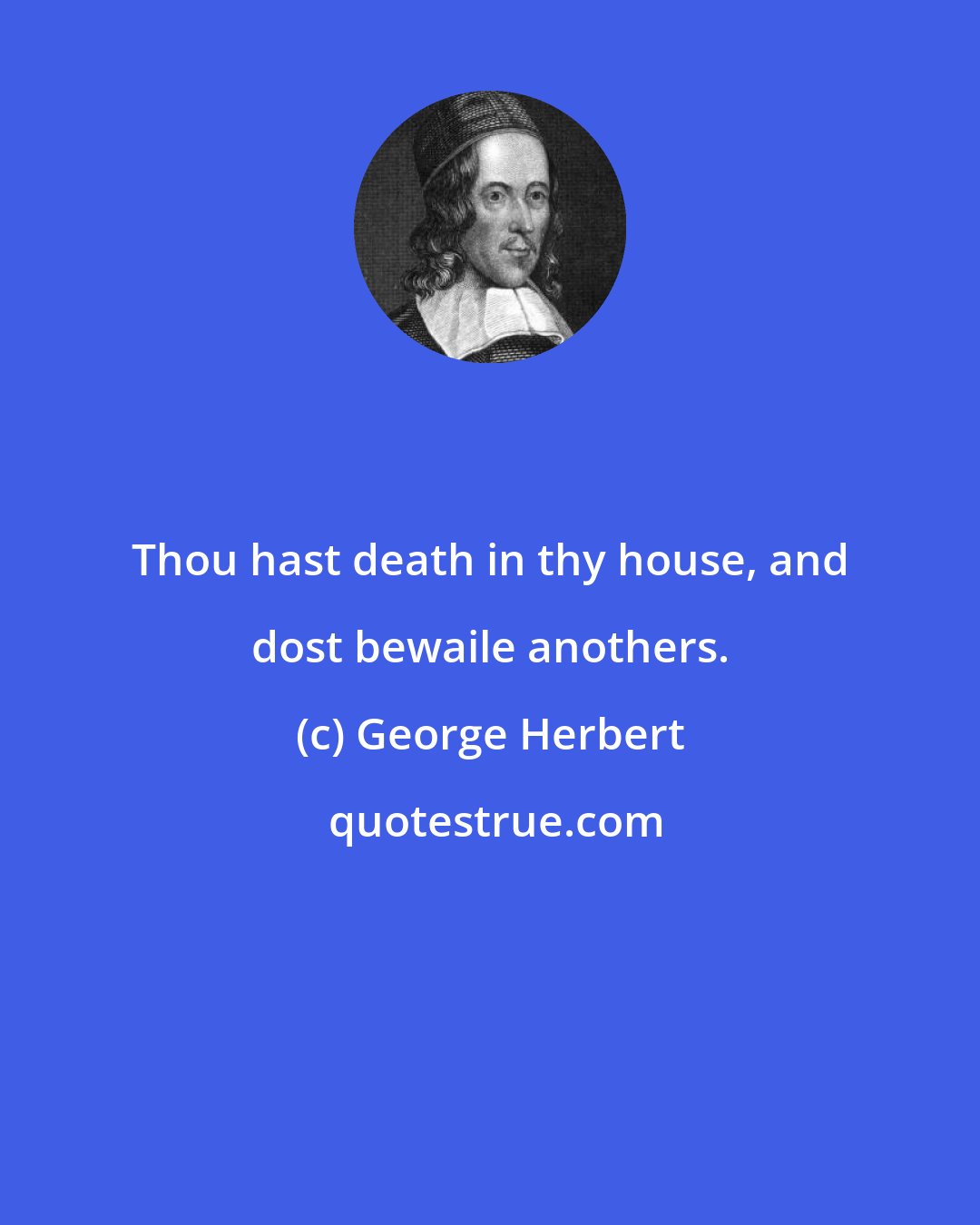 George Herbert: Thou hast death in thy house, and dost bewaile anothers.