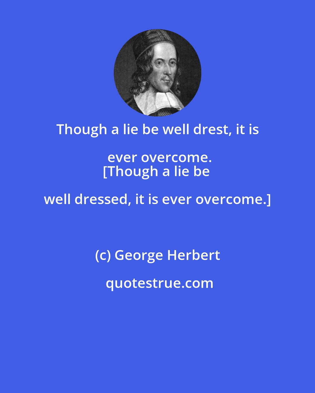 George Herbert: Though a lie be well drest, it is ever overcome.
[Though a lie be well dressed, it is ever overcome.]