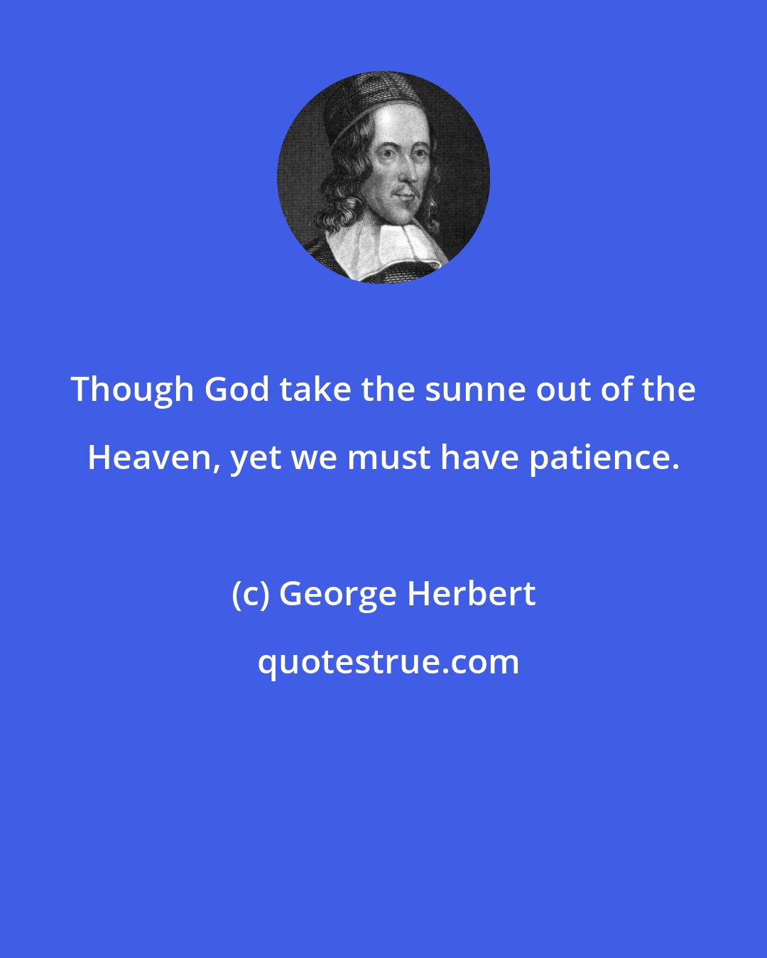 George Herbert: Though God take the sunne out of the Heaven, yet we must have patience.