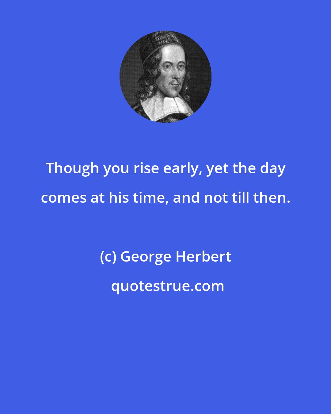 George Herbert: Though you rise early, yet the day comes at his time, and not till then.