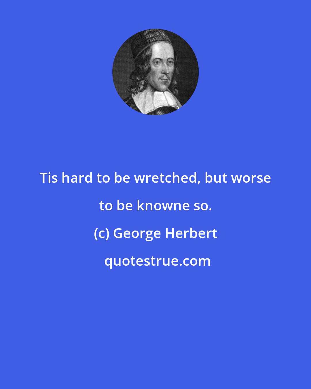 George Herbert: Tis hard to be wretched, but worse to be knowne so.