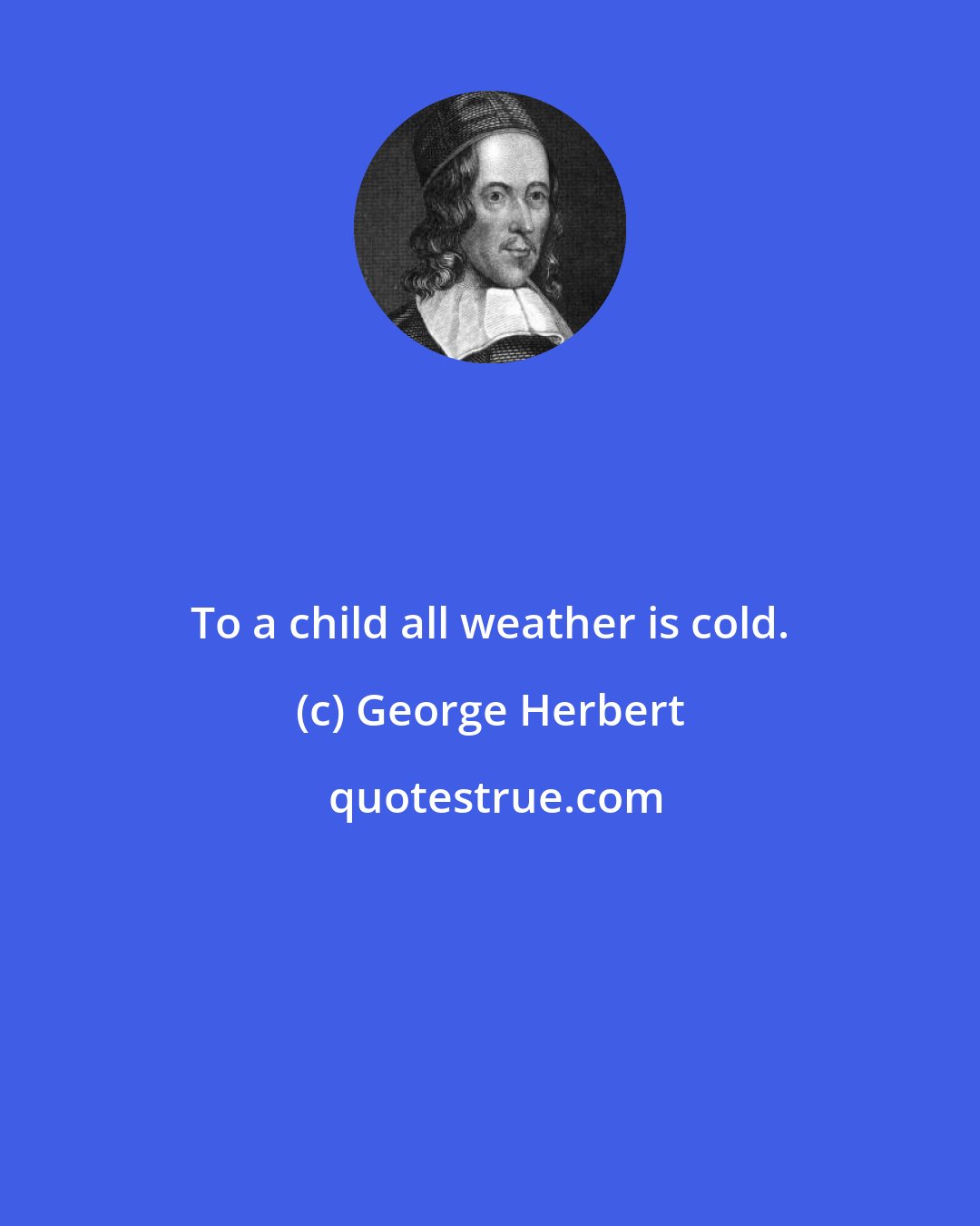 George Herbert: To a child all weather is cold.