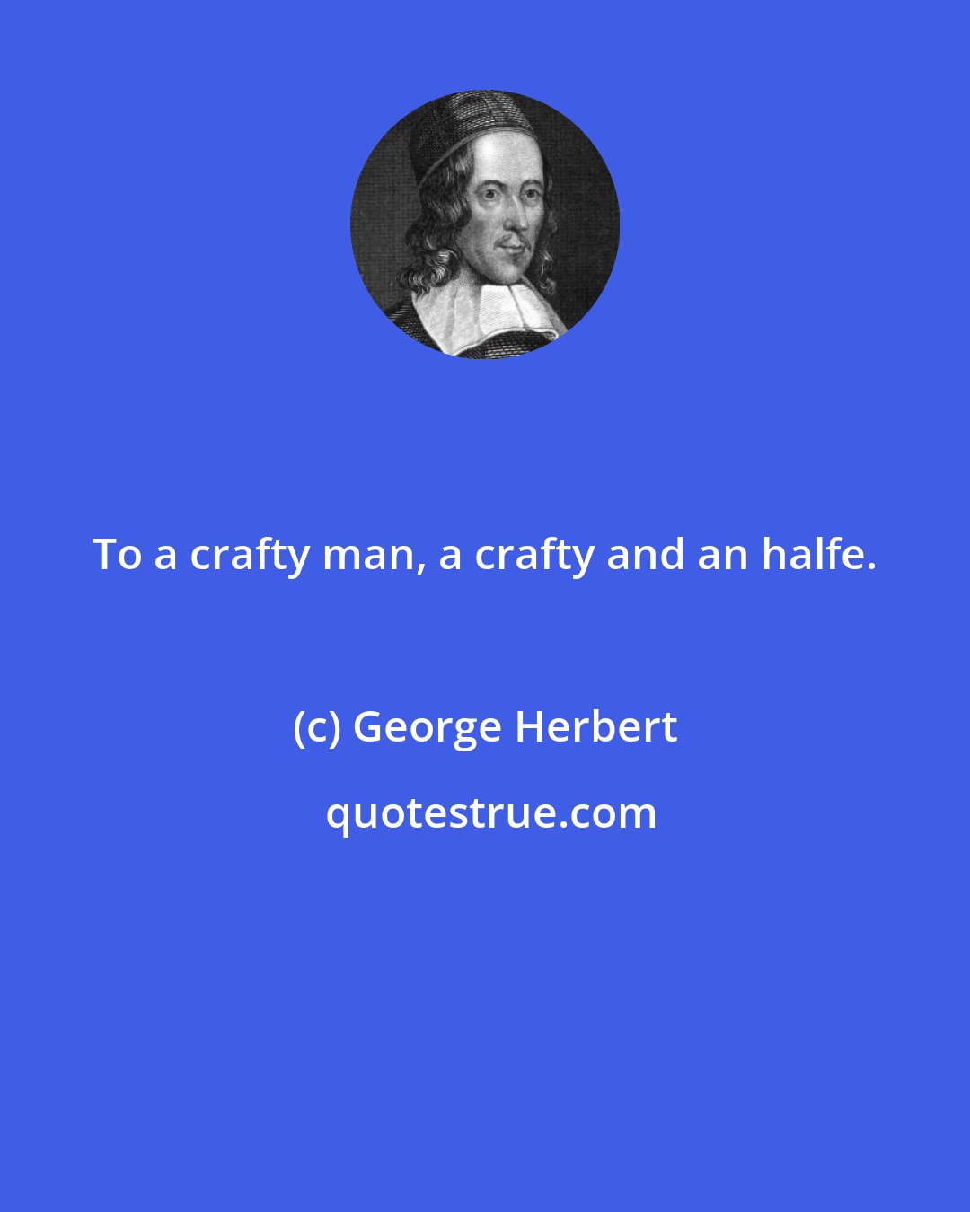 George Herbert: To a crafty man, a crafty and an halfe.