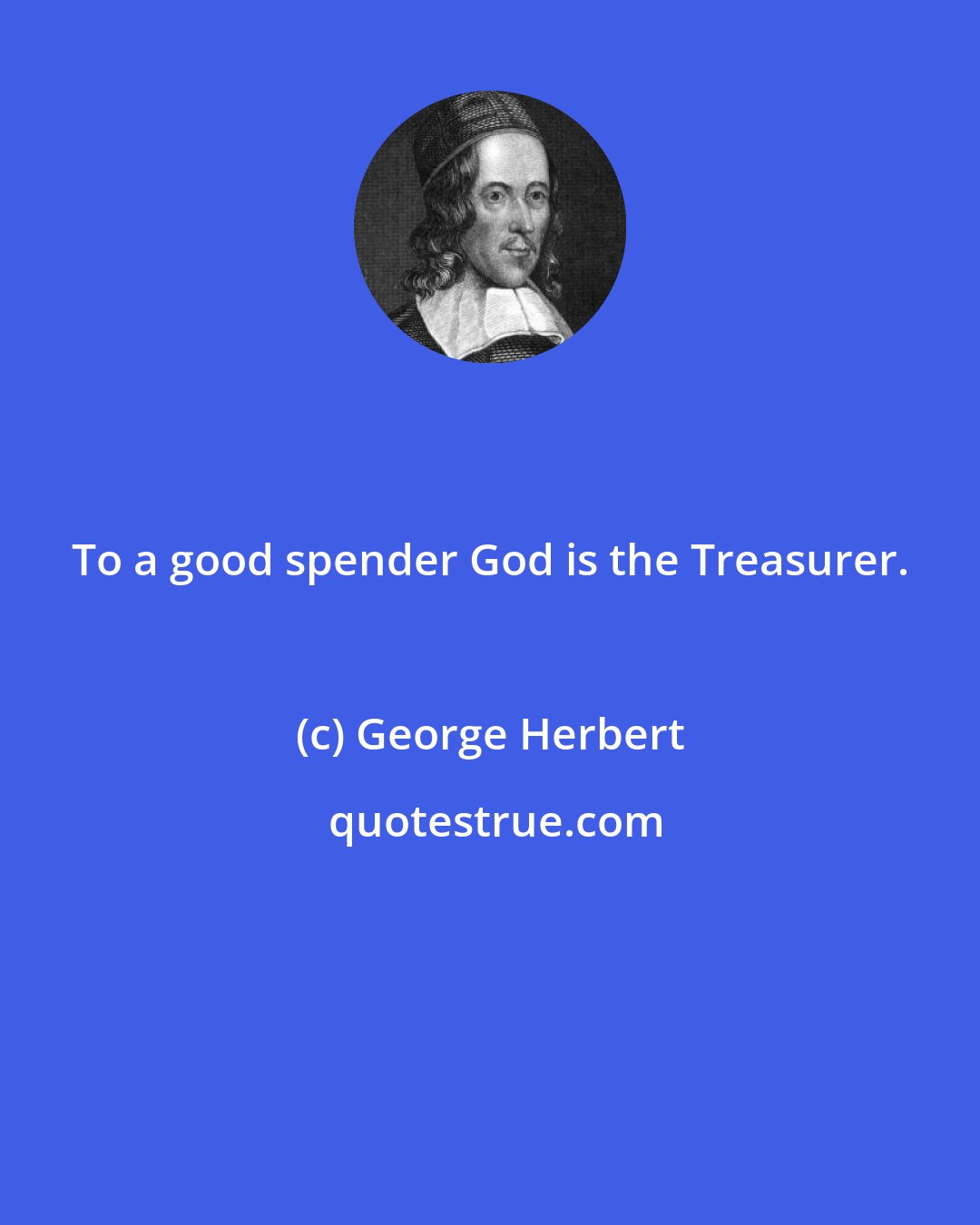 George Herbert: To a good spender God is the Treasurer.