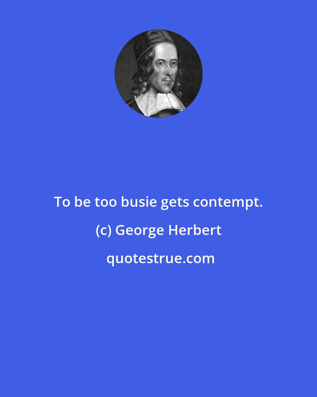 George Herbert: To be too busie gets contempt.