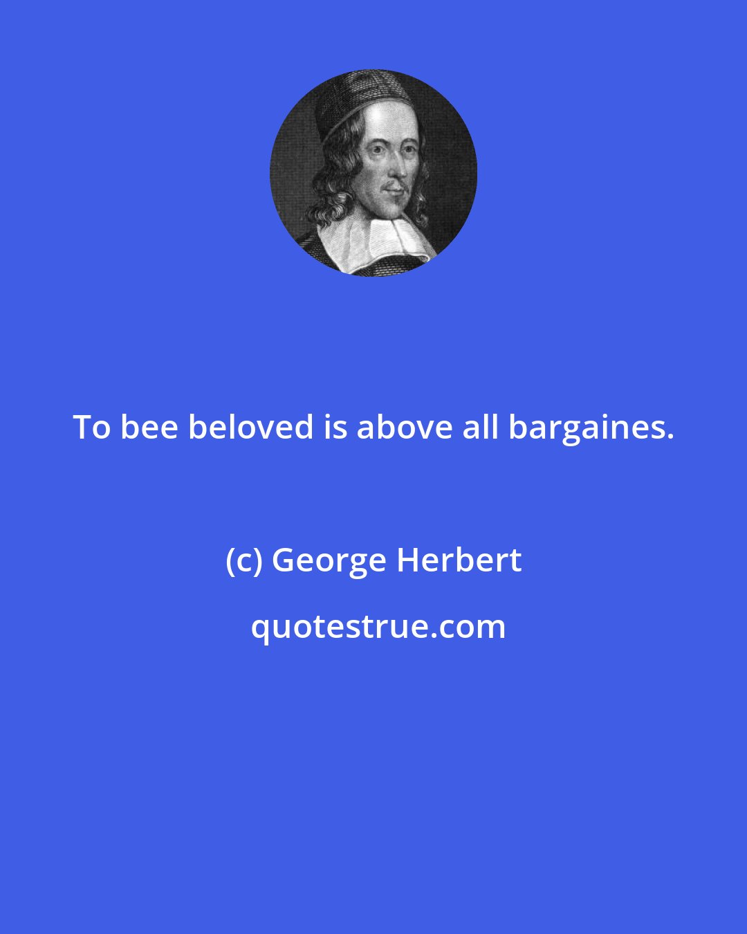 George Herbert: To bee beloved is above all bargaines.