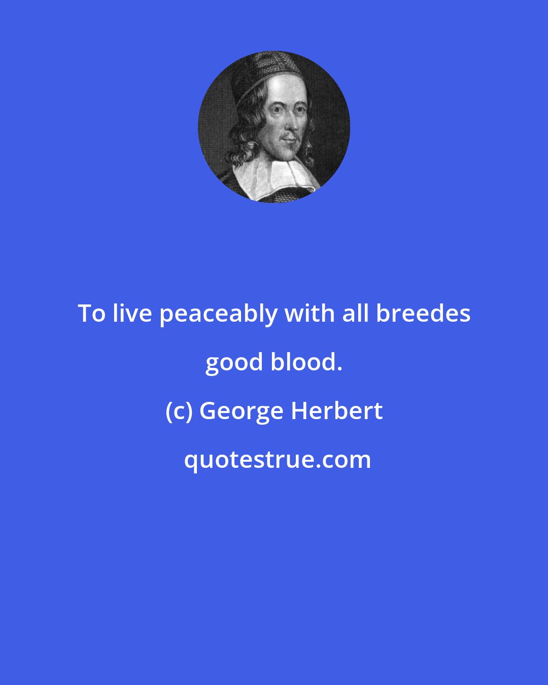 George Herbert: To live peaceably with all breedes good blood.