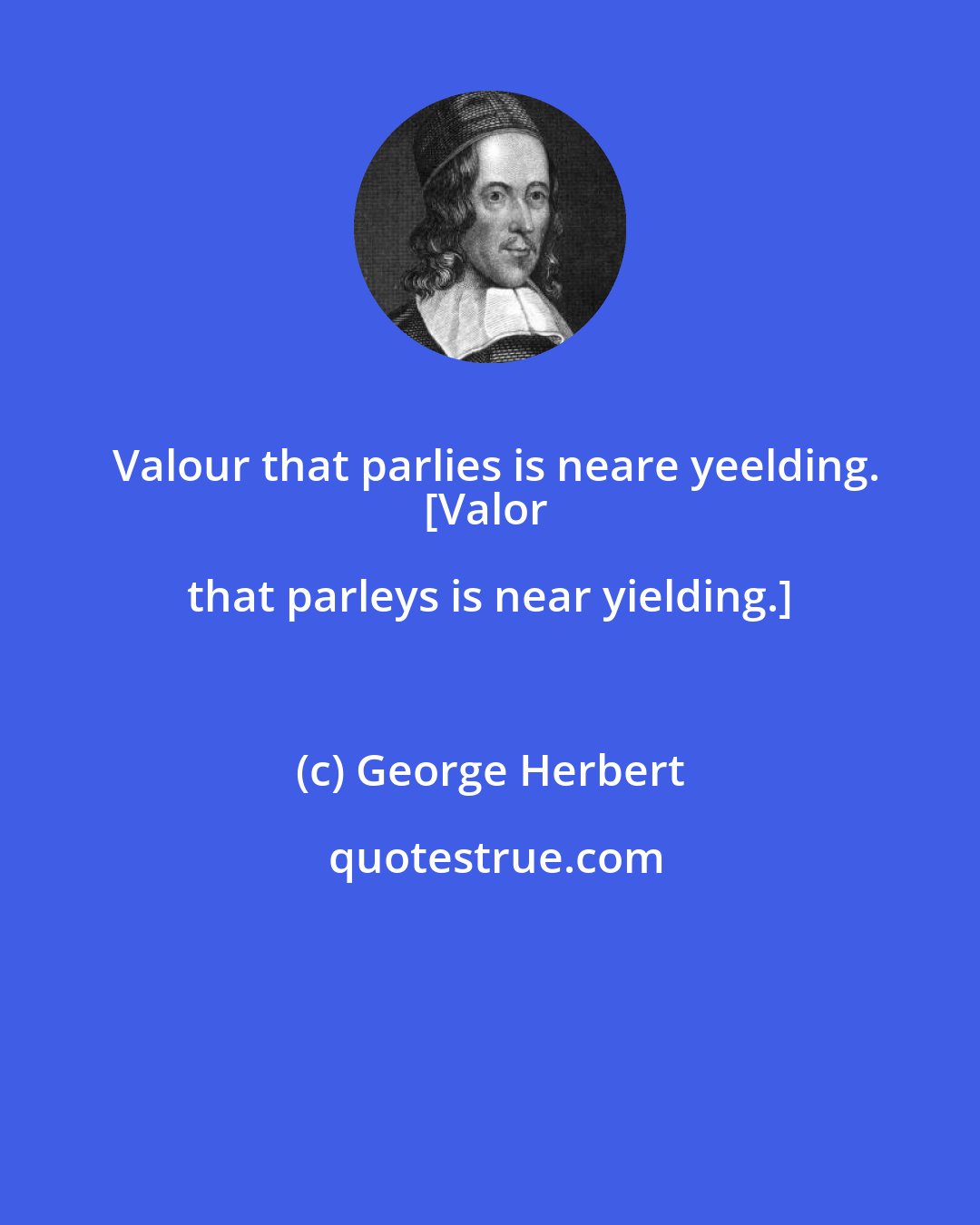 George Herbert: Valour that parlies is neare yeelding.
[Valor that parleys is near yielding.]