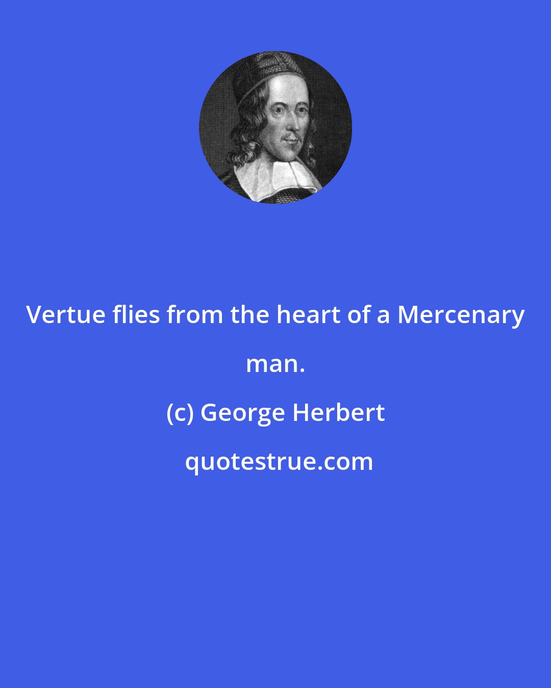 George Herbert: Vertue flies from the heart of a Mercenary man.