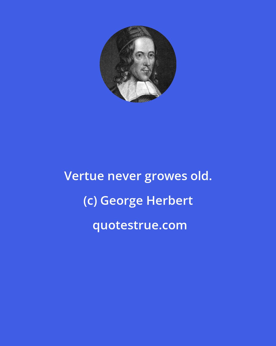 George Herbert: Vertue never growes old.