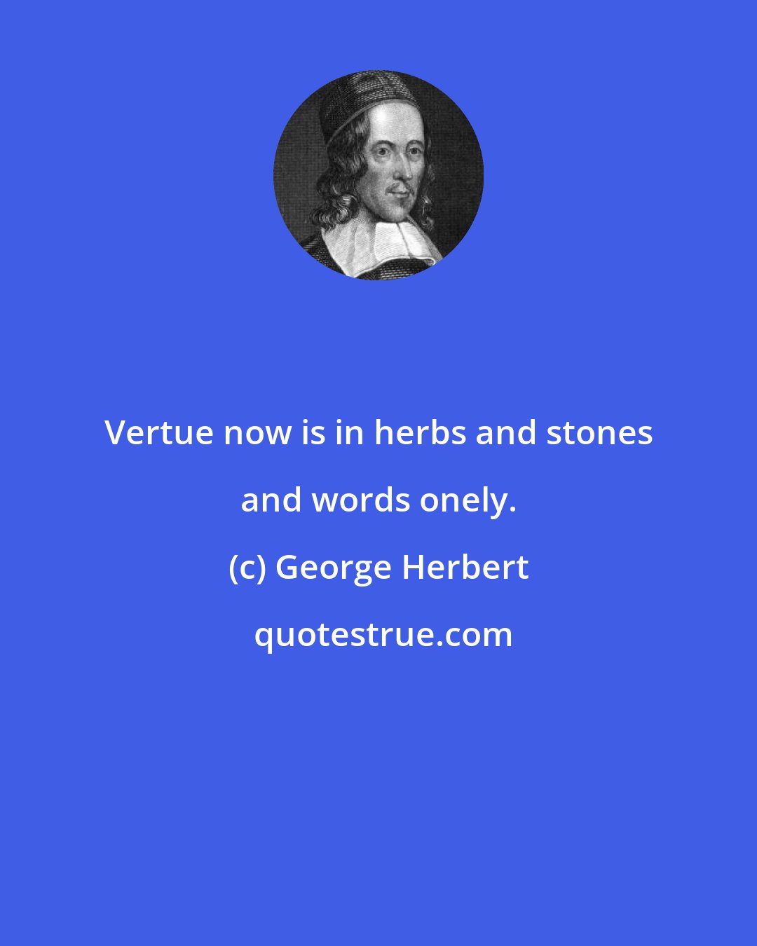 George Herbert: Vertue now is in herbs and stones and words onely.