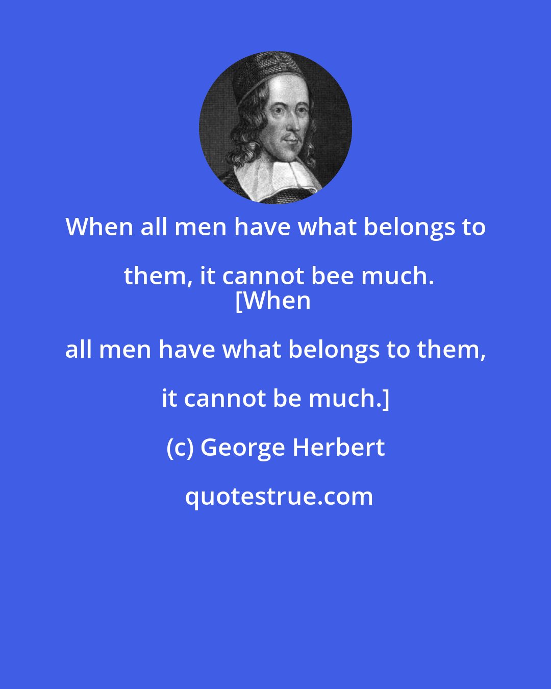 George Herbert: When all men have what belongs to them, it cannot bee much.
[When all men have what belongs to them, it cannot be much.]