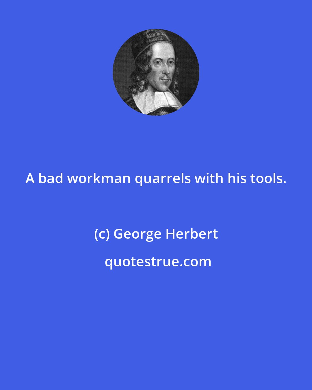 George Herbert: A bad workman quarrels with his tools.