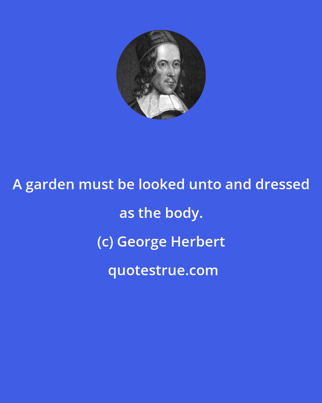 George Herbert: A garden must be looked unto and dressed as the body.