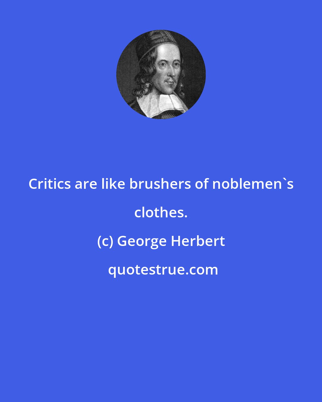 George Herbert: Critics are like brushers of noblemen's clothes.