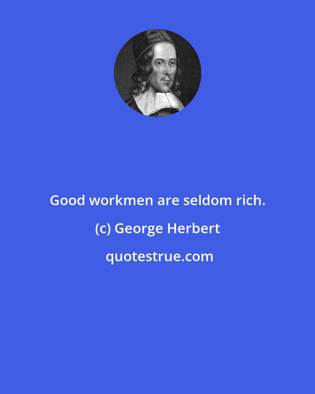 George Herbert: Good workmen are seldom rich.