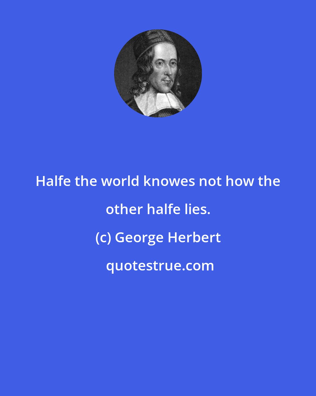 George Herbert: Halfe the world knowes not how the other halfe lies.