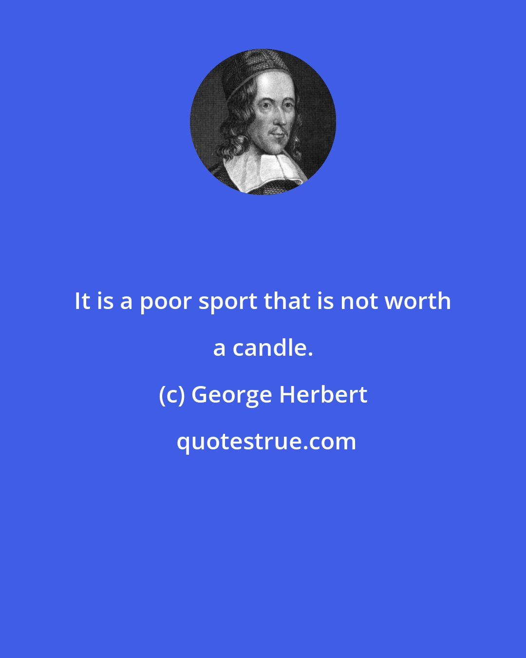 George Herbert: It is a poor sport that is not worth a candle.