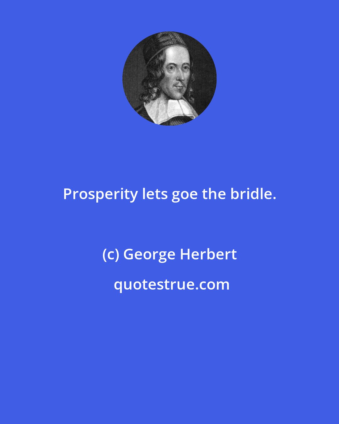 George Herbert: Prosperity lets goe the bridle.