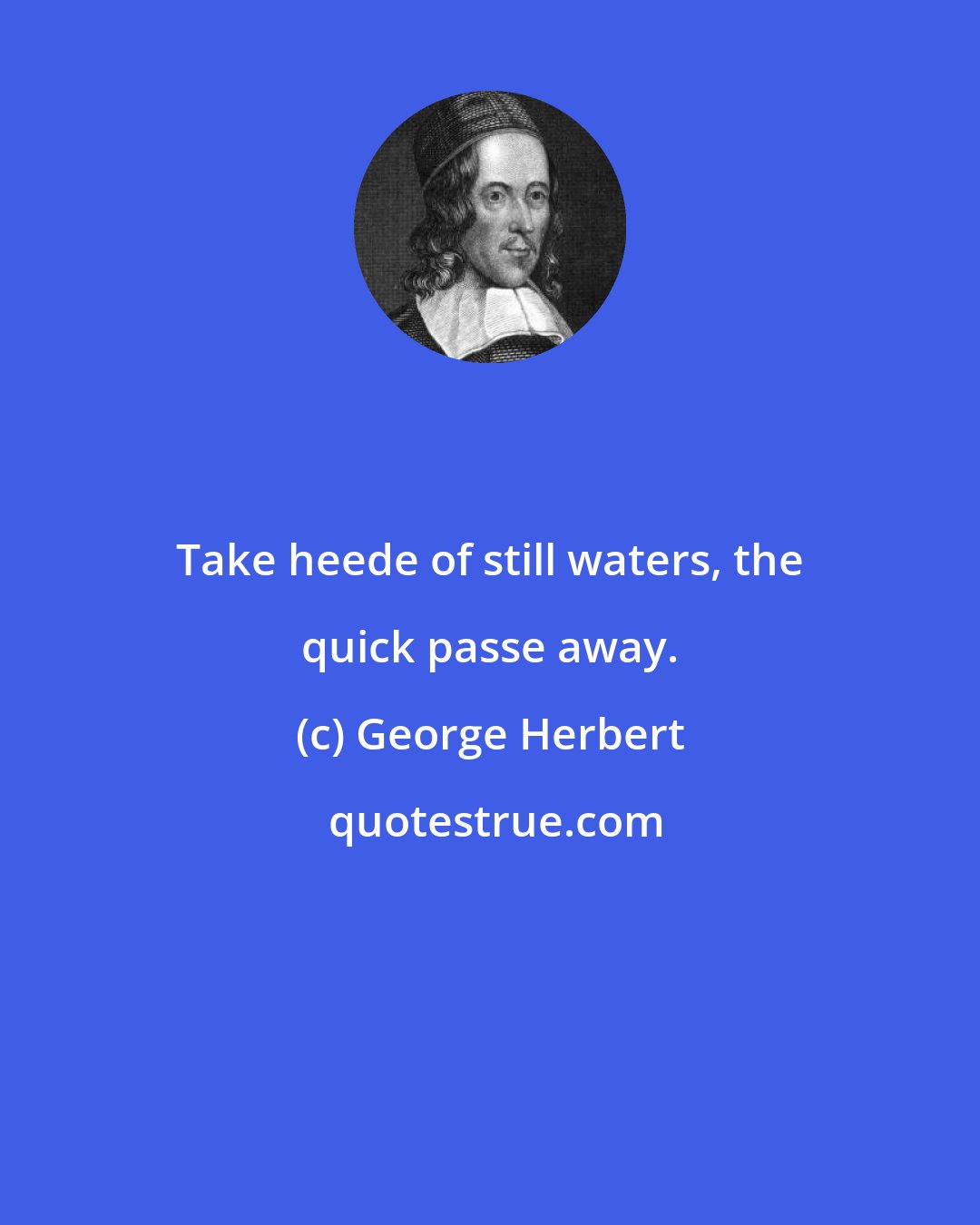 George Herbert: Take heede of still waters, the quick passe away.